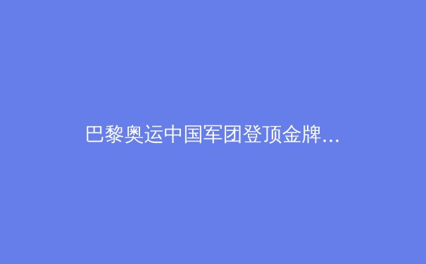 巴黎奥运中国军团登顶金牌榜：揭秘背后的训练革命与科技助力 - 2