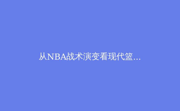 从NBA战术演变看现代篮球的空间革命：数据分析如何重塑比赛格局 - 3