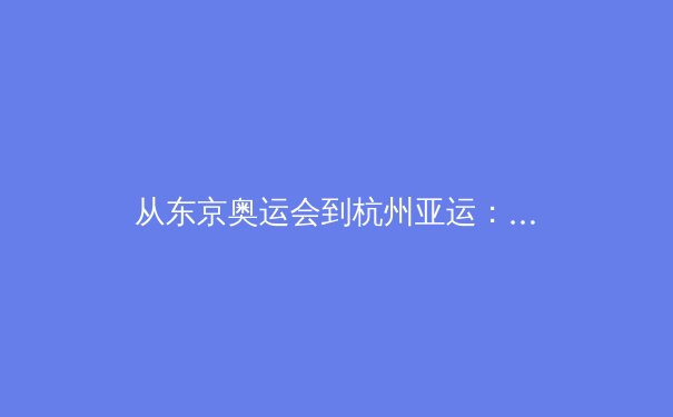 从东京奥运会到杭州亚运：亚洲体育格局的重构与挑战 - 2