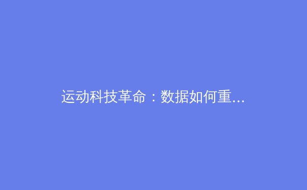 运动科技革命：数据如何重塑现代体育竞技与训练 - 4