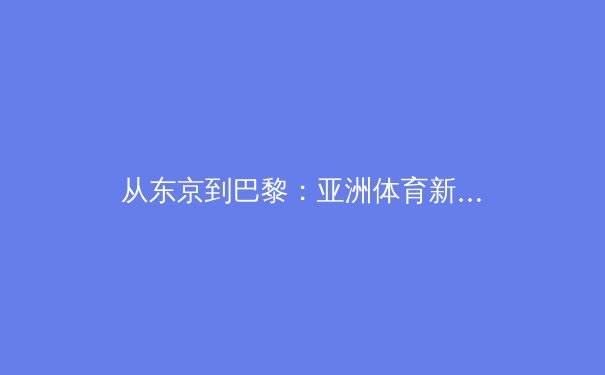 从东京到巴黎：亚洲体育新势力的崛起与挑战 - 4