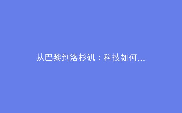 从巴黎到洛杉矶：科技如何重塑奥林匹克赛事的观赛体验与运动员训练模式 - 3