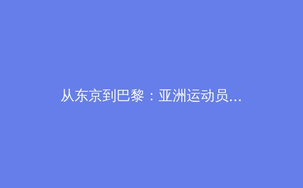 从东京到巴黎：亚洲运动员在国际赛场上的范式转移与竞技哲学演进