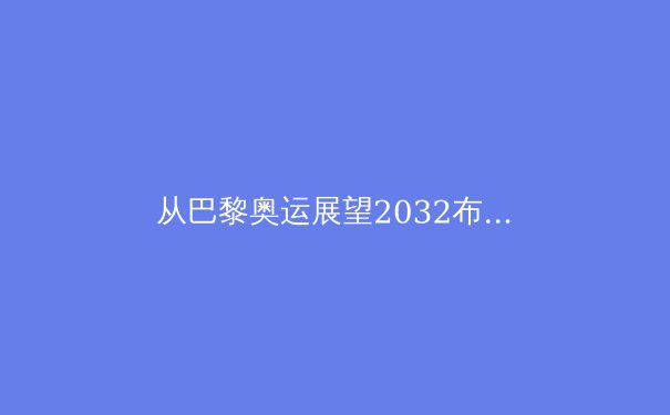 从巴黎奥运展望2032布里斯班：科技、商业与可持续性如何重塑未来体育盛事 - 2