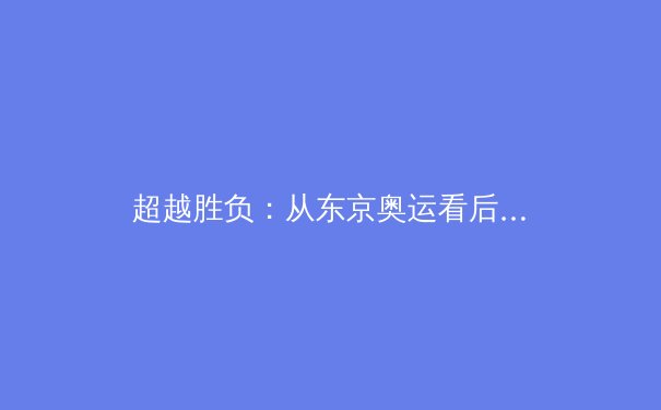 超越胜负：从东京奥运看后疫情时代体育产业的变革与韧性