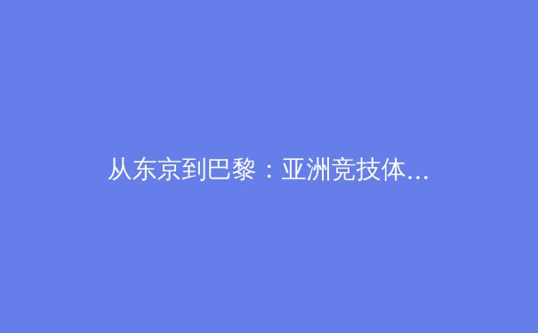 从东京到巴黎：亚洲竞技体育格局演变与职业化路径深度剖析 - 3