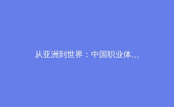 从亚洲到世界：中国职业体育的国际化征程与未来挑战 - 3