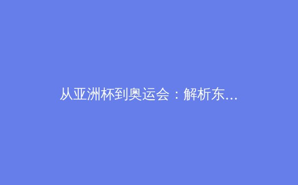 从亚洲杯到奥运会：解析东亚体育竞技格局的演变与挑战 - 4