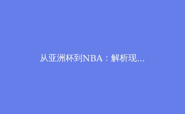 从亚洲杯到NBA：解析现代体育竞技中的体能分配与战术演化 - 3