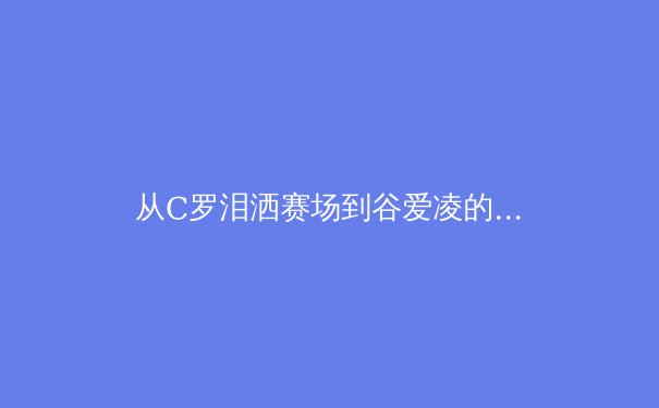从C罗泪洒赛场到谷爱凌的1620：顶尖运动员的心理韧性如何重塑体育竞技格局